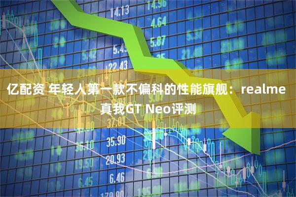 亿配资 年轻人第一款不偏科的性能旗舰：realme 真我GT Neo评测