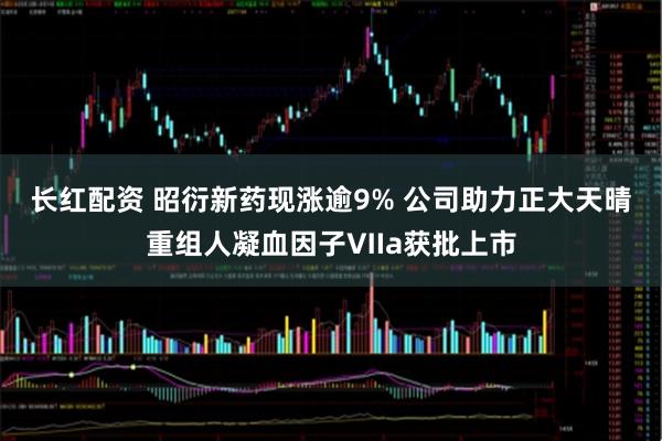 长红配资 昭衍新药现涨逾9% 公司助力正大天晴重组人凝血因子Ⅶa获批上市
