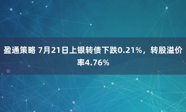 盈通策略 7月21日上银转债下跌0.21%，转股溢价率4.76%