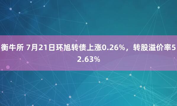 衡牛所 7月21日环旭转债上涨0.26%，转股溢价率52.63%