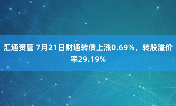 汇通资管 7月21日财通转债上涨0.69%，转股溢价率29.19%