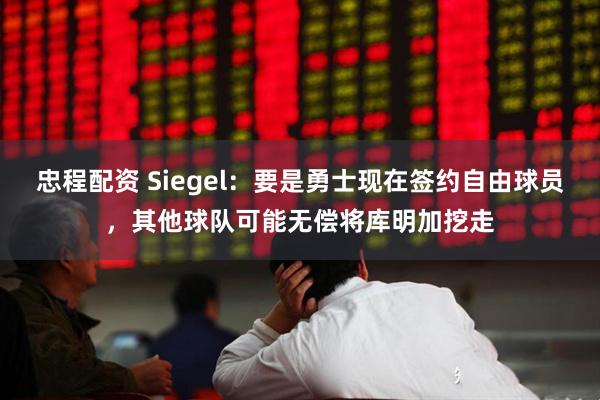 忠程配资 Siegel：要是勇士现在签约自由球员，其他球队可能无偿将库明加挖走