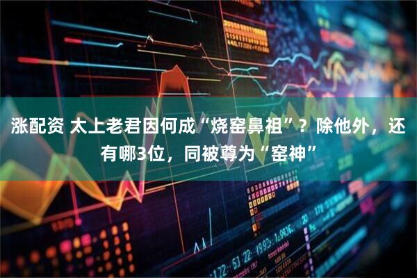 涨配资 太上老君因何成“烧窑鼻祖”？除他外，还有哪3位，同被尊为“窑神”