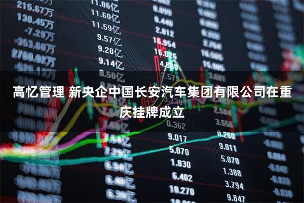 高忆管理 新央企中国长安汽车集团有限公司在重庆挂牌成立