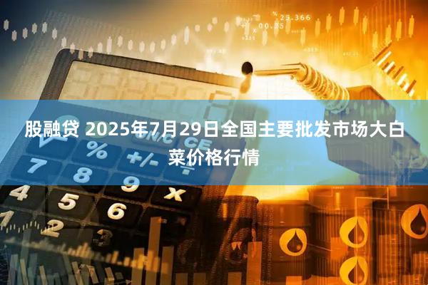 股融贷 2025年7月29日全国主要批发市场大白菜价格行情