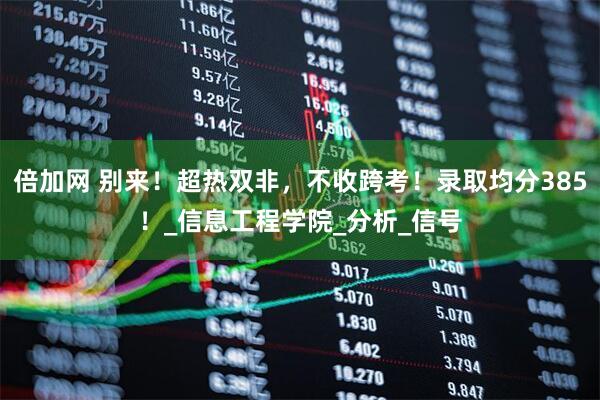 倍加网 别来！超热双非，不收跨考！录取均分385！_信息工程学院_分析_信号