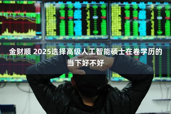 金财顺 2025选择高级人工智能硕士在卷学历的当下好不好