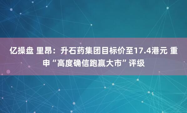 亿操盘 里昂：升石药集团目标价至17.4港元 重申“高度确信跑赢大市”评级