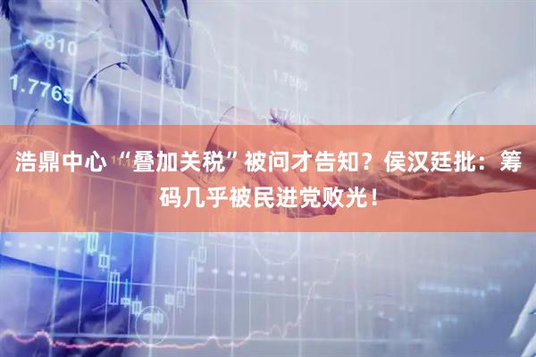 浩鼎中心 “叠加关税”被问才告知？侯汉廷批：筹码几乎被民进党败光！