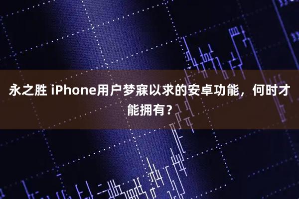 永之胜 iPhone用户梦寐以求的安卓功能，何时才能拥有？