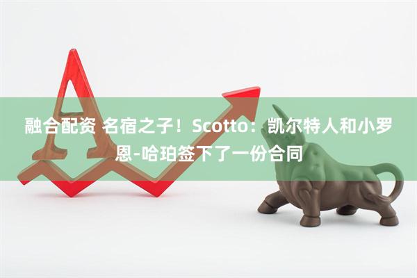 融合配资 名宿之子！Scotto：凯尔特人和小罗恩-哈珀签下了一份合同