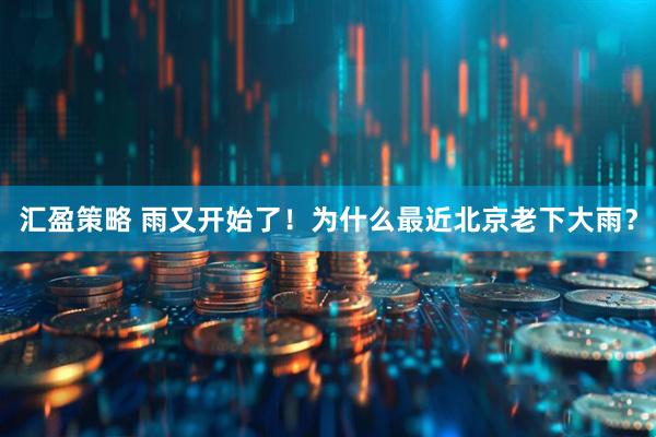 汇盈策略 雨又开始了！为什么最近北京老下大雨？