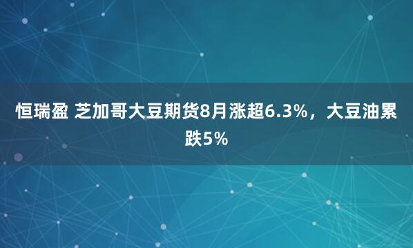 恒瑞盈 芝加哥大豆期货8月涨超6.3%，大豆油累跌5%
