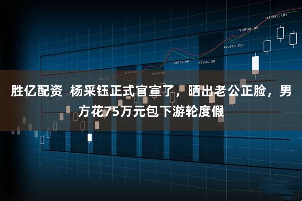 胜亿配资  杨采钰正式官宣了，晒出老公正脸，男方花75万元包下游轮度假