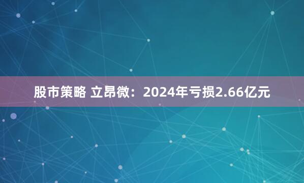 股市策略 立昂微：2024年亏损2.66亿元