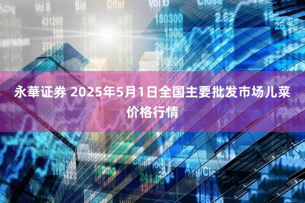永華证券 2025年5月1日全国主要批发市场儿菜价格行情
