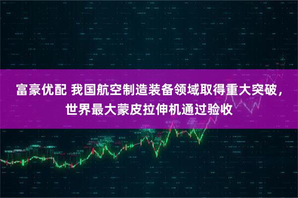 富豪优配 我国航空制造装备领域取得重大突破，世界最大蒙皮拉伸机通过验收