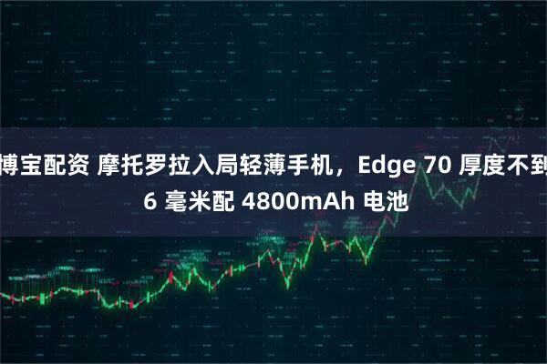 博宝配资 摩托罗拉入局轻薄手机，Edge 70 厚度不到 6 毫米配 4800mAh 电池