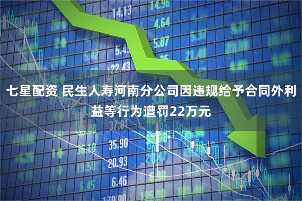 七星配资 民生人寿河南分公司因违规给予合同外利益等行为遭罚22万元