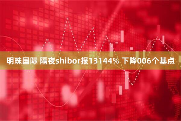 明珠国际 隔夜shibor报13144% 下降006个基点
