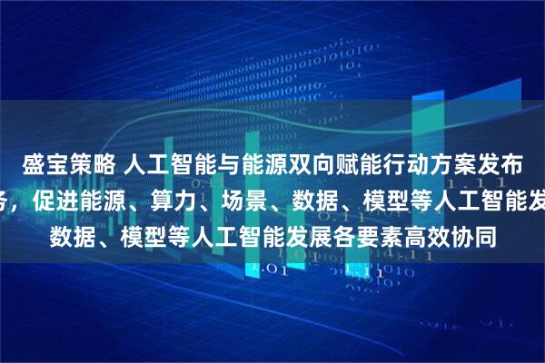 盛宝策略 人工智能与能源双向赋能行动方案发布 明确29项重点任务，促进能源、算力、场景、数据、模型等人工智能发展各要素高效协同