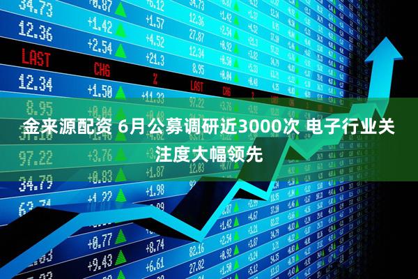 金来源配资 6月公募调研近3000次 电子行业关注度大幅领先
